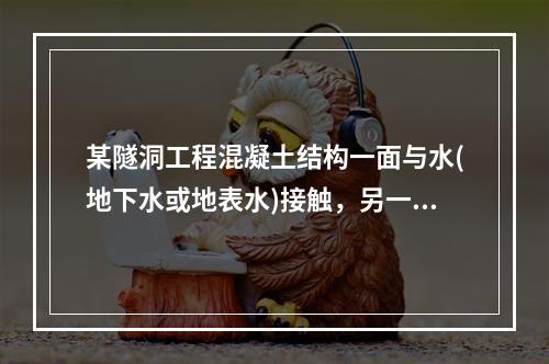 某隧洞工程混凝土结构一面与水(地下水或地表水)接触，另一面又