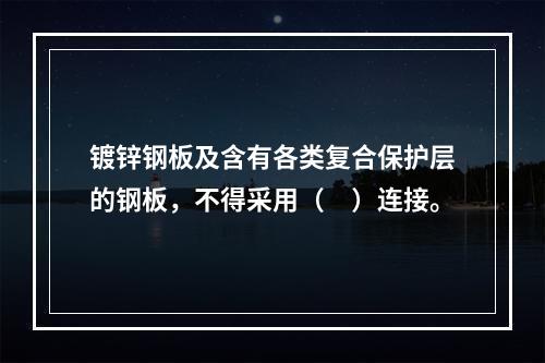 镀锌钢板及含有各类复合保护层的钢板，不得采用（　）连接。