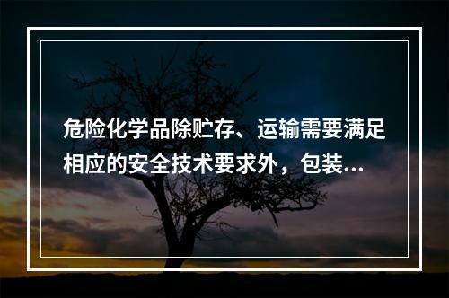 危险化学品除贮存、运输需要满足相应的安全技术要求外，包装也是