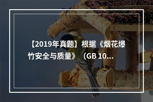 【2019年真题】根据《烟花爆竹安全与质量》（GB 1063