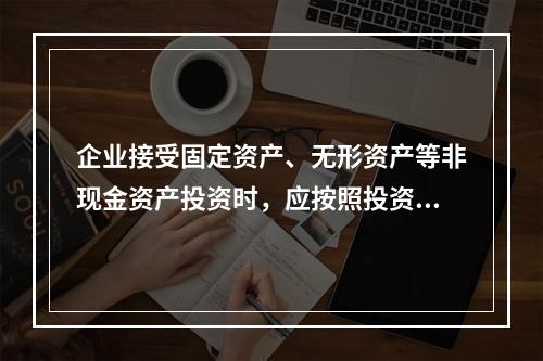 企业接受固定资产、无形资产等非现金资产投资时，应按照投资合同