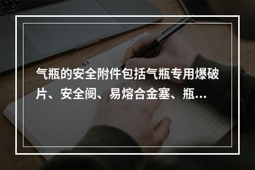 气瓶的安全附件包括气瓶专用爆破片、安全阌、易熔合金塞、瓶阀、