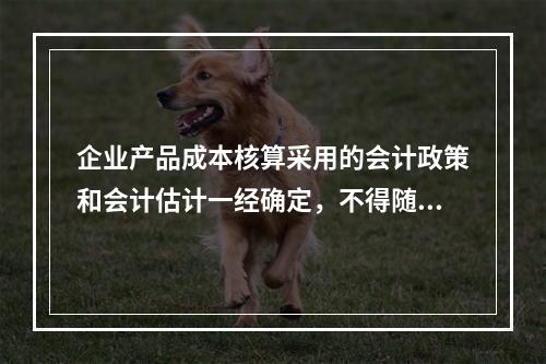 企业产品成本核算采用的会计政策和会计估计一经确定，不得随意变