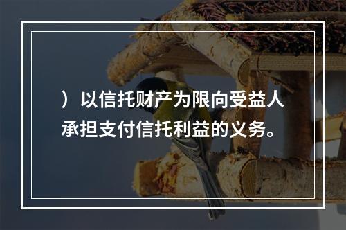 ）以信托财产为限向受益人承担支付信托利益的义务。