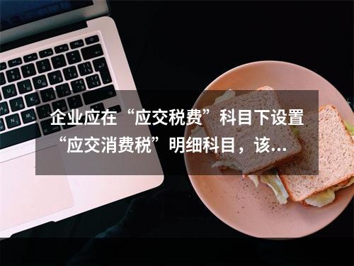 企业应在“应交税费”科目下设置“应交消费税”明细科目，该科目