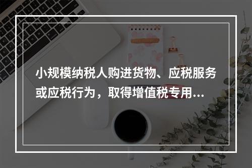 小规模纳税人购进货物、应税服务或应税行为，取得增值税专用发票