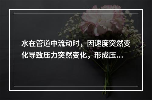 水在管道中流动时，因速度突然变化导致压力突然变化，形成压力波