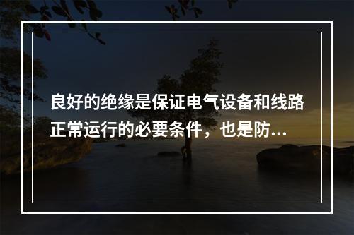 良好的绝缘是保证电气设备和线路正常运行的必要条件，也是防止触