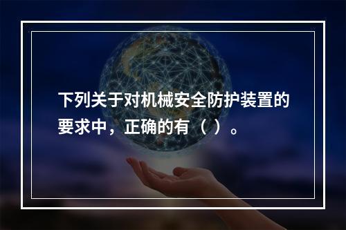 下列关于对机械安全防护装置的要求中，正确的有（  ）。