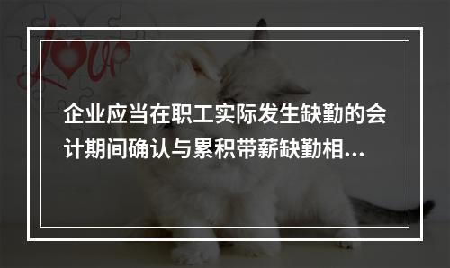 企业应当在职工实际发生缺勤的会计期间确认与累积带薪缺勤相关的