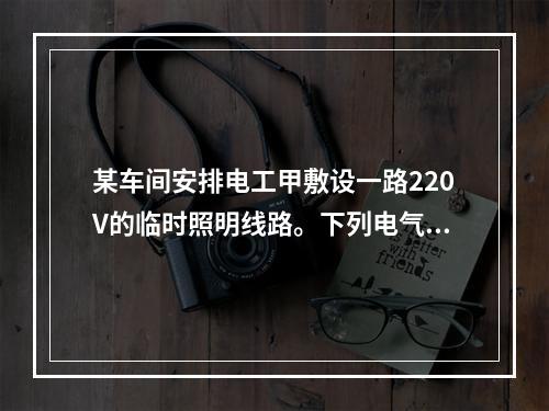 某车间安排电工甲敷设一路220V的临时照明线路。下列电气安全