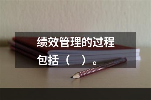 绩效管理的过程包括（　）。