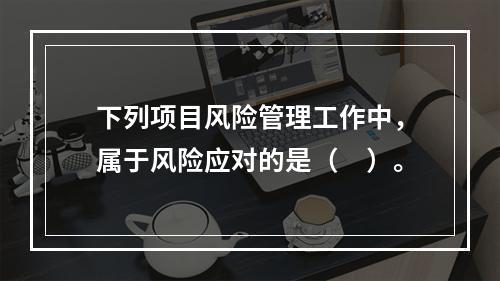 下列项目风险管理工作中，属于风险应对的是（　）。