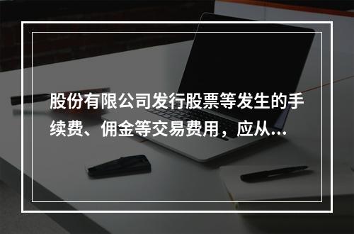 股份有限公司发行股票等发生的手续费、佣金等交易费用，应从溢价