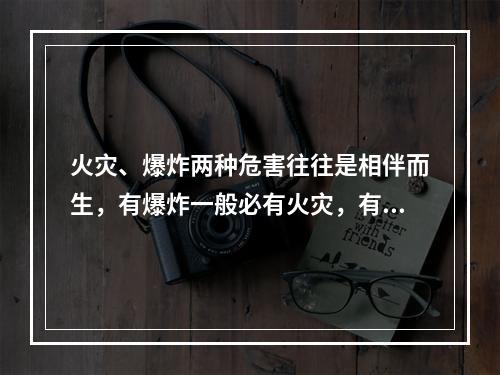 火灾、爆炸两种危害往往是相伴而生，有爆炸一般必有火灾，有火灾