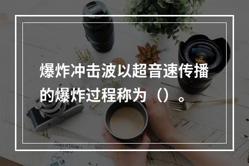 爆炸冲击波以超音速传播的爆炸过程称为（）。