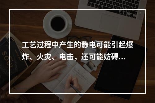 工艺过程中产生的静电可能引起爆炸、火灾、电击，还可能妨碍生产