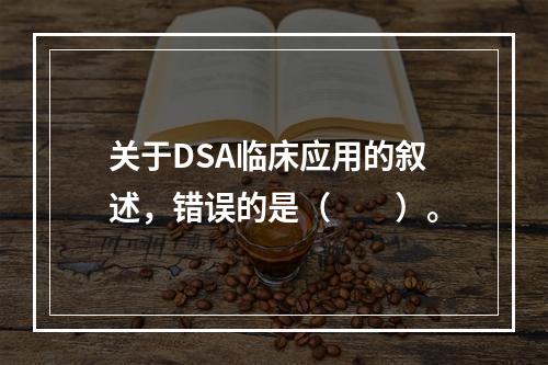 关于DSA临床应用的叙述，错误的是（　　）。