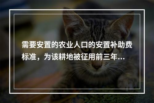 需要安置的农业人口的安置补助费标准，为该耕地被征用前三年平