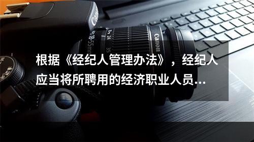 根据《经纪人管理办法》，经纪人应当将所聘用的经济职业人员的经