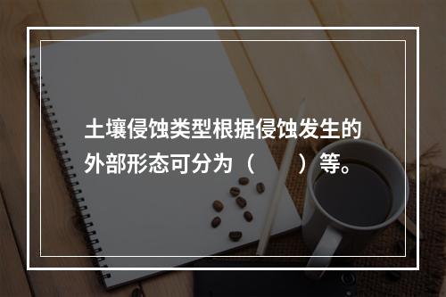 土壤侵蚀类型根据侵蚀发生的外部形态可分为（　　）等。