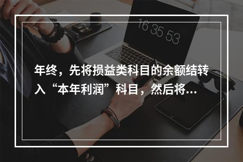 年终，先将损益类科目的余额结转入“本年利润”科目，然后将“本