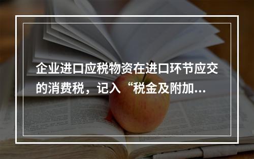 企业进口应税物资在进口环节应交的消费税，记入“税金及附加”科