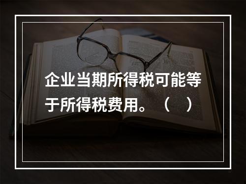 企业当期所得税可能等于所得税费用。（　）