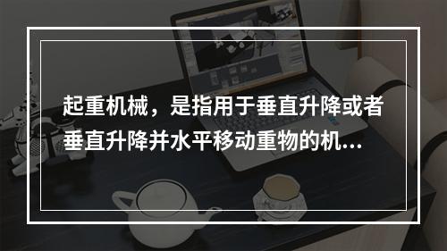 起重机械，是指用于垂直升降或者垂直升降并水平移动重物的机电设