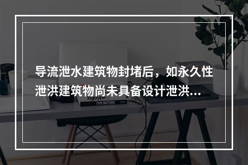 导流泄水建筑物封堵后，如永久性泄洪建筑物尚未具备设计泄洪能