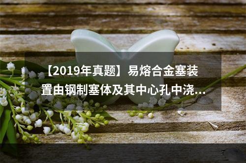 【2019年真题】易熔合金塞装置由钢制塞体及其中心孔中浇铸的