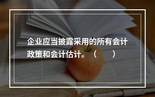 企业应当披露采用的所有会计政策和会计估计。（　　）