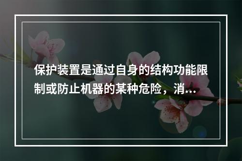 保护装置是通过自身的结构功能限制或防止机器的某种危险，消除或