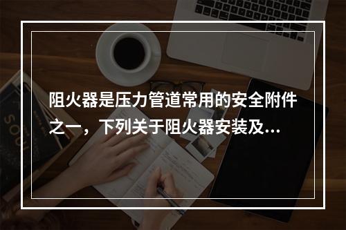 阻火器是压力管道常用的安全附件之一，下列关于阻火器安装及选用