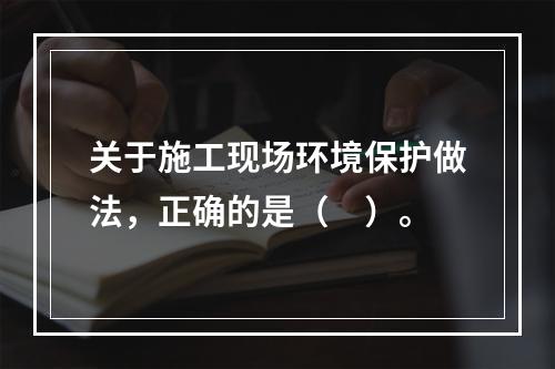 关于施工现场环境保护做法，正确的是（　）。