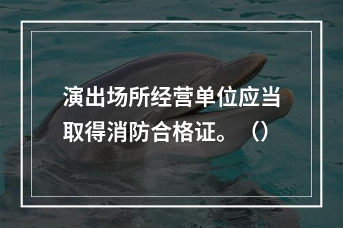 演出场所经营单位应当取得消防合格证。（）