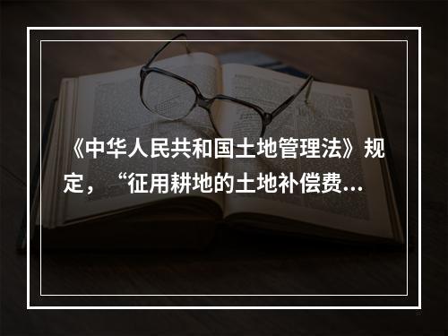 《中华人民共和国土地管理法》规定，“征用耕地的土地补偿费，