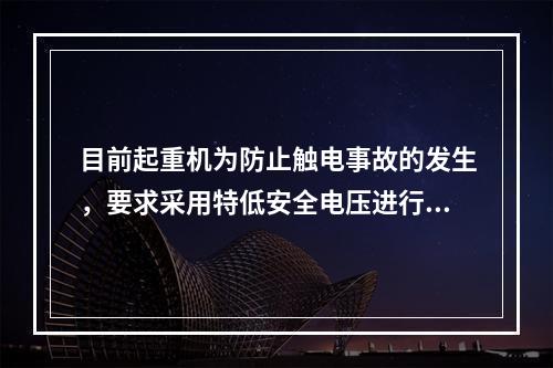 目前起重机为防止触电事故的发生，要求采用特低安全电压进行操作