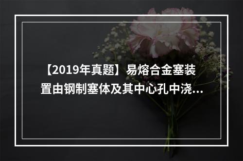 【2019年真题】易熔合金塞装置由钢制塞体及其中心孔中浇铸的