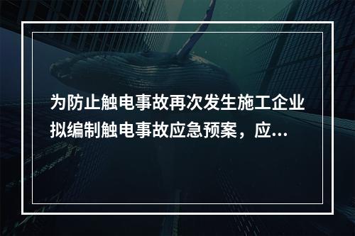 为防止触电事故再次发生施工企业拟编制触电事故应急预案，应当编