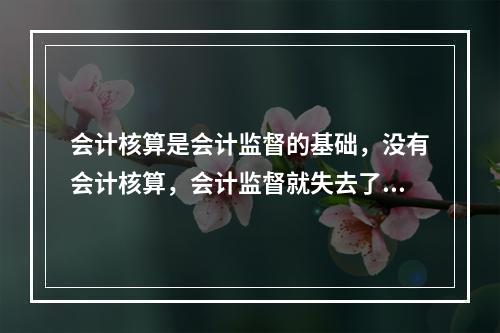 会计核算是会计监督的基础，没有会计核算，会计监督就失去了依据