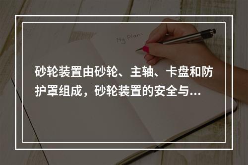 砂轮装置由砂轮、主轴、卡盘和防护罩组成，砂轮装置的安全与其组