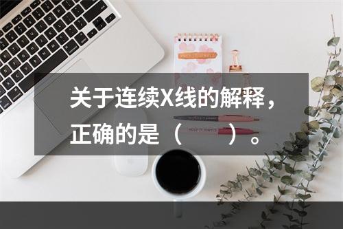 关于连续X线的解释，正确的是（　　）。