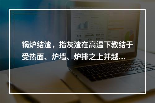 锅炉结渣，指灰渣在高温下教结于受热面、炉墙、炉排之上并越积越