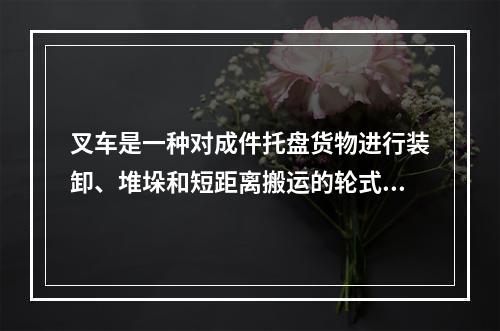 叉车是一种对成件托盘货物进行装卸、堆垛和短距离搬运的轮式车辆