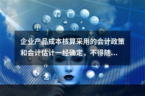 企业产品成本核算采用的会计政策和会计估计一经确定，不得随意变