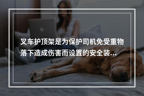 叉车护顶架是为保护司机免受重物落下造成伤害而设置的安全装置。