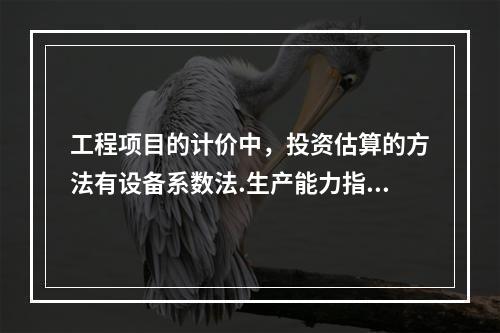 工程项目的计价中，投资估算的方法有设备系数法.生产能力指数法