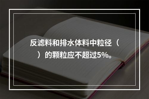 反滤料和排水体料中粒径（　　）的颗粒应不超过5%。