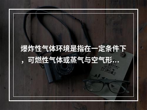 爆炸性气体环境是指在一定条件下，可燃性气体或蒸气与空气形成的